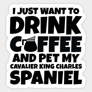 I just want to drink coffee and pet my cavalier king charles spaniel Sticker